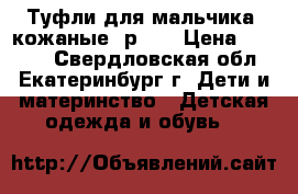 Туфли для мальчика, кожаные, р.34 › Цена ­ 1 000 - Свердловская обл., Екатеринбург г. Дети и материнство » Детская одежда и обувь   